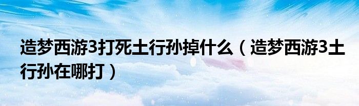 造梦西游3打死土行孙掉什么【造梦西游3土行孙在哪打】