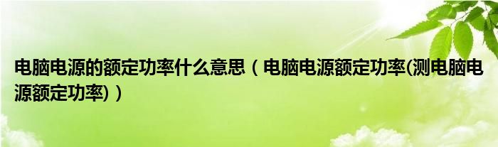 电脑电源的额定功率什么意思【电脑电源额定功率(测电脑电源额定功率)】