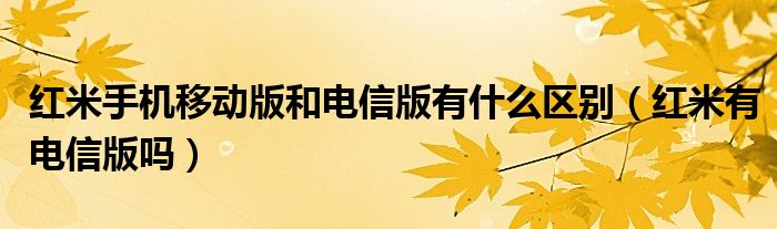 红米手机移动版和电信版有什么区别【红米有电信版吗】