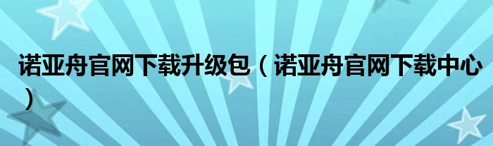诺亚舟官网下载升级包【诺亚舟官网下载中心】