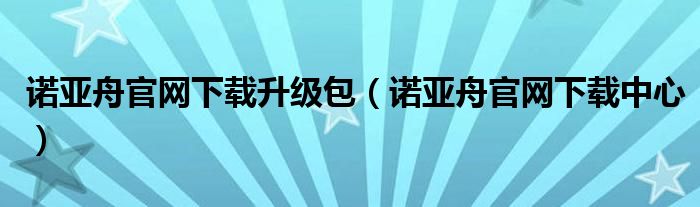 诺亚舟官网下载升级包【诺亚舟官网下载中心】