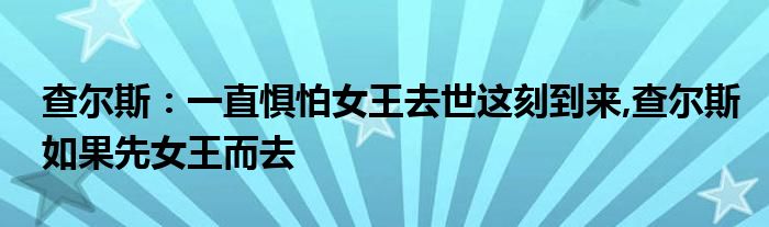 查尔斯：一直惧怕女王去世这刻到来,查尔斯如果先女王而去