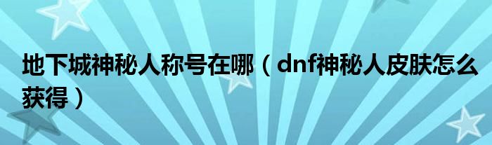 地下城神秘人称号在哪【dnf神秘人皮肤怎么获得】