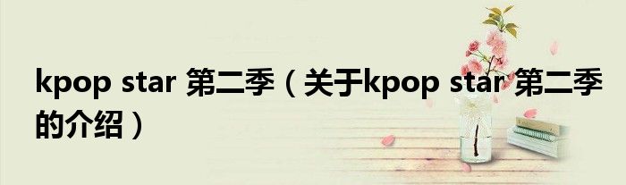 kpop star 第二季【关于kpop star 第二季的介绍】