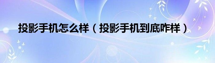 投影手机怎么样【投影手机到底咋样】