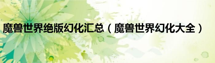 魔兽世界绝版幻化汇总【魔兽世界幻化大全】