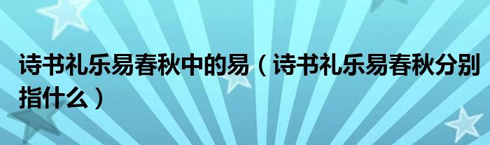 诗书礼乐易春秋中的易【诗书礼乐易春秋分别指什么】