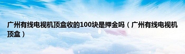 广州有线电视机顶盒收的100块是押金吗【广州有线电视机顶盒】