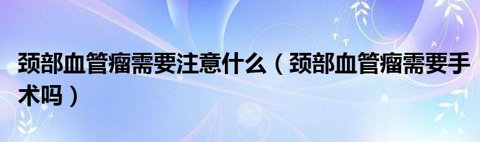 颈部血管瘤需要注意什么【颈部血管瘤需要手术吗】