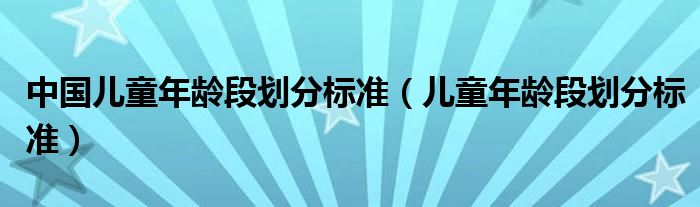 中国儿童年龄段划分标准【儿童年龄段划分标准】