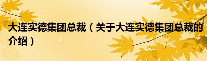 大连实德集团总裁【关于大连实德集团总裁的介绍】