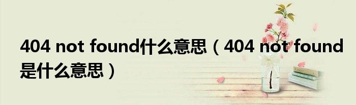 404 not found什么意思【404 not found是什么意思】