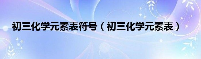 初三化学元素表符号【初三化学元素表】