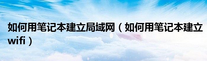 如何用笔记本建立局域网【如何用笔记本建立wifi】