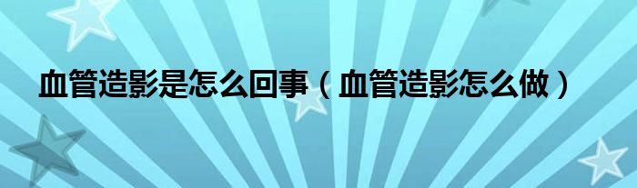 血管造影是怎么回事【血管造影怎么做】