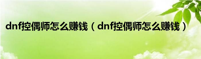 dnf控偶师怎么赚钱【dnf控偶师怎么赚钱】