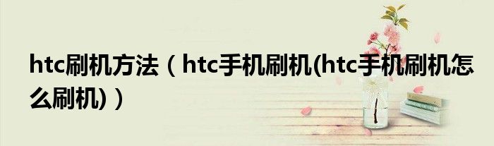 htc刷机方法【htc手机刷机(htc手机刷机怎么刷机)】