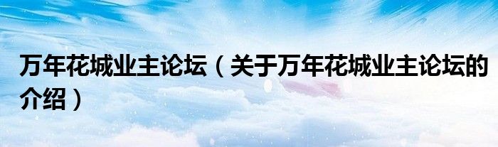 万年花城业主论坛【关于万年花城业主论坛的介绍】