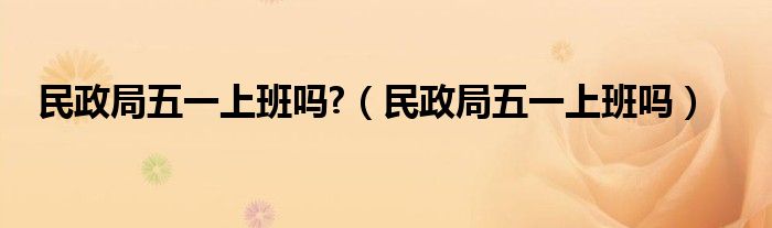 民政局五一上班吗?【民政局五一上班吗】