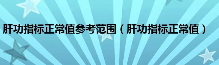 肝功指标正常值参考范围【肝功指标正常值】