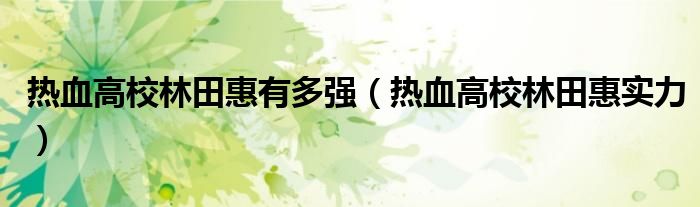 热血高校林田惠有多强【热血高校林田惠实力】