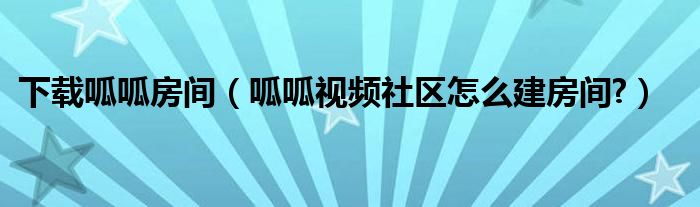 下载呱呱房间【呱呱视频社区怎么建房间?】