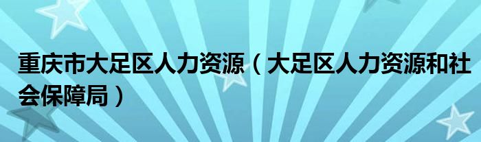 重庆市大足区人力资源【大足区人力资源和社会保障局】