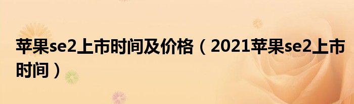 苹果se2上市时间及价格【2021苹果se2上市时间】