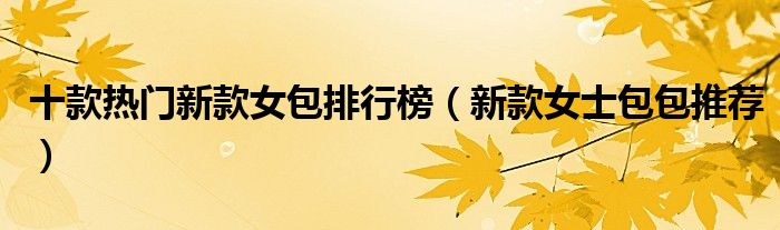 十款热门新款女包排行榜【新款女士包包推荐】