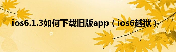 ios6.1.3如何下载旧版app【ios6越狱】