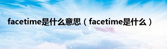 facetime是什么意思【facetime是什么】
