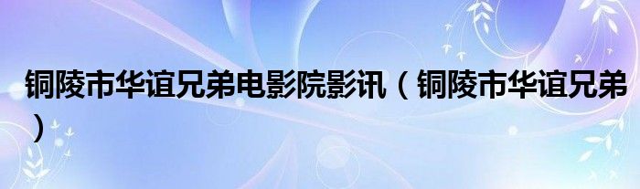 铜陵市华谊兄弟电影院影讯【铜陵市华谊兄弟】