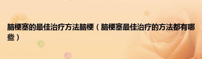 脑梗塞的最佳治疗方法脑梗【脑梗塞最佳治疗的方法都有哪些】