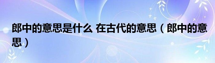 郎中的意思是什么 在古代的意思【郎中的意思】