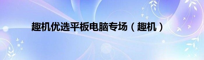 趣机优选平板电脑专场【趣机】