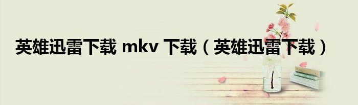 英雄迅雷下载 mkv 下载【英雄迅雷下载】