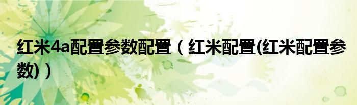 红米4a配置参数配置【红米配置(红米配置参数)】