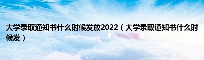 大学录取通知书什么时候发放2022【大学录取通知书什么时候发】