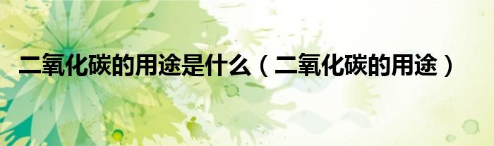 二氧化碳的用途是什么【二氧化碳的用途】