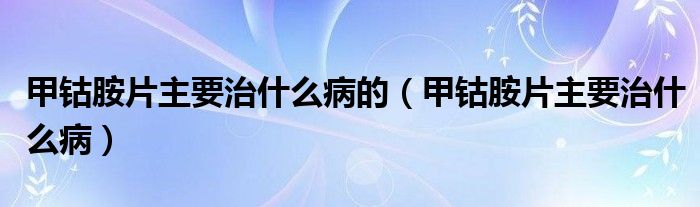 甲钴胺片主要治什么病的【甲钴胺片主要治什么病】