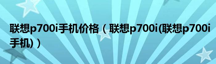 联想p700i手机价格【联想p700i(联想p700i手机)】