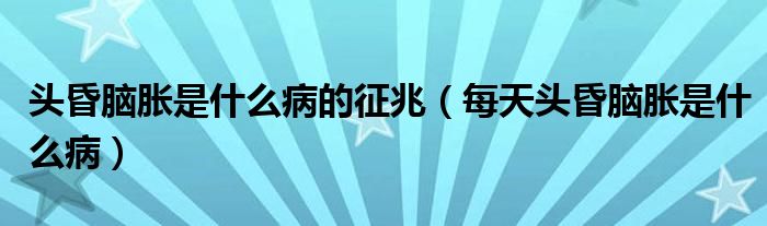 头昏脑胀是什么病的征兆【每天头昏脑胀是什么病】