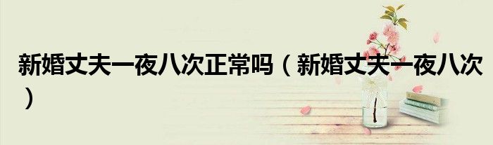 新婚丈夫一夜八次正常吗【新婚丈夫一夜八次】