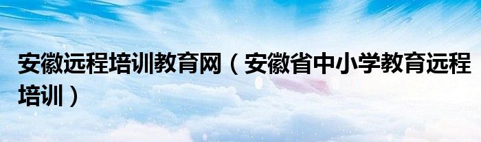 安徽远程培训教育网【安徽省中小学教育远程培训】