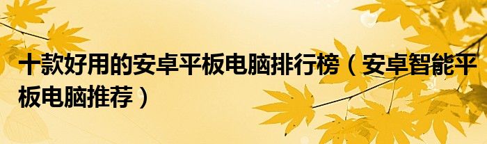 十款好用的安卓平板电脑排行榜【安卓智能平板电脑推荐】