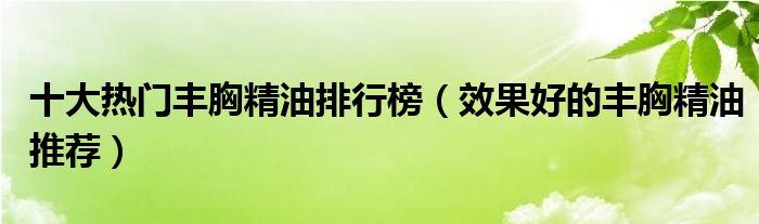 十大热门丰胸精油排行榜【效果好的丰胸精油推荐】