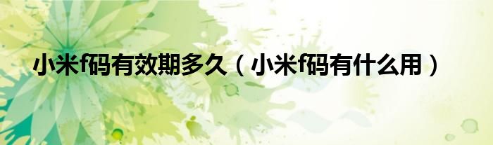 小米f码有效期多久【小米f码有什么用】