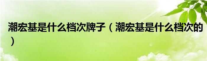 潮宏基是什么档次牌子【潮宏基是什么档次的】