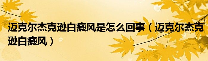 迈克尔杰克逊白癜风是怎么回事【迈克尔杰克逊白癜风】