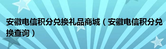 安徽电信积分兑换礼品商城【安徽电信积分兑换查询】